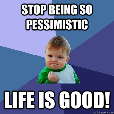 stop being so pessimistic life is good!  Success Kid
