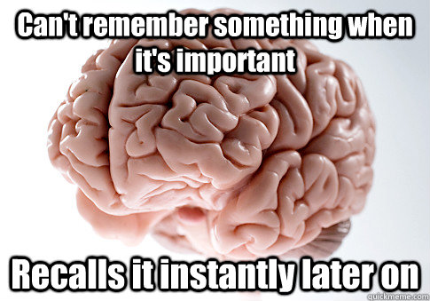 Can't remember something when it's important Recalls it instantly later on   Scumbag Brain