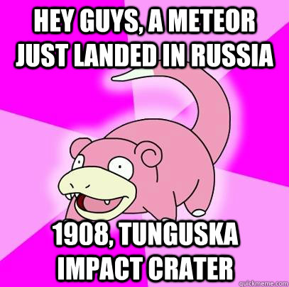 Hey guys, a meteor just landed in Russia 1908, Tunguska Impact Crater  Slowpoke