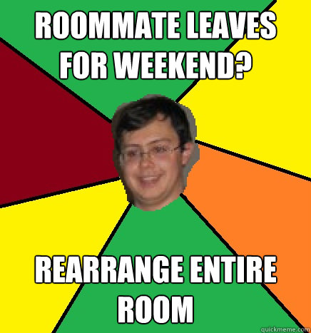 Roommate leaves for weekend? REARRANGE ENTIRE ROOM   
