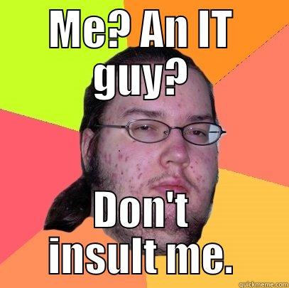 Butthurt Dweller is not an IT guy - ME? AN IT GUY? DON'T INSULT ME. Butthurt Dweller