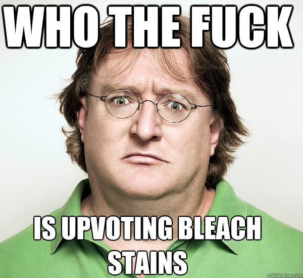 Who the fuck is upvoting bleach stains  