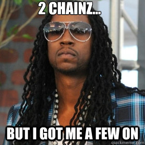 2 Chainz... But I got me a few on  2 Chainz TRUUU