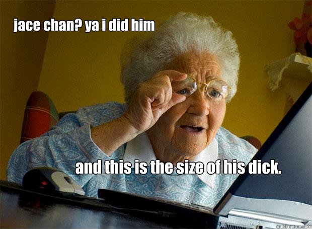 jace chan? ya i did him and this is the size of his dick.  Grandma finds the Internet