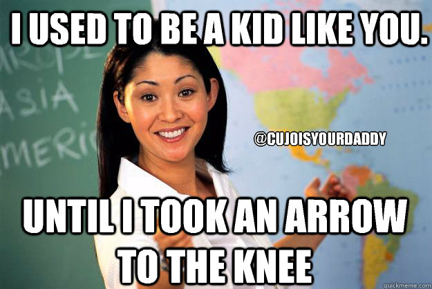 I used to be a kid like you. Until i took an arrow to the knee @cujoisyourdaddy  Unhelpful High School Teacher