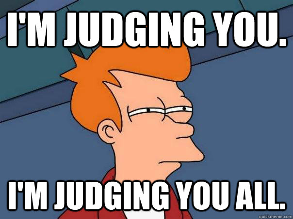 I'm judging you. I'm judging you all. - I'm judging you. I'm judging you all.  Futurama Fry