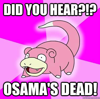 Did you hear?!? Osama's dead!  Slowpoke