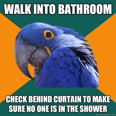 Walk into bathroom Check behind curtain to make sure no one is in the shower  Paranoid Parrot