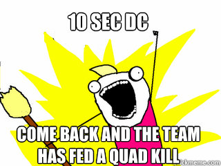 10 sec dc Come back and the team has fed a quad kill  All The Things