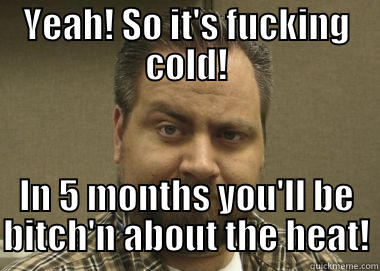YEAH! SO IT'S FUCKING COLD! IN 5 MONTHS YOU'LL BE BITCH'N ABOUT THE HEAT! Misc