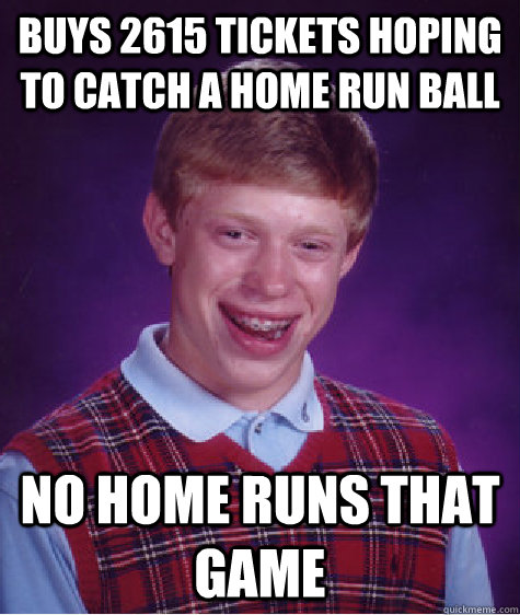 buys 2615 tickets hoping to catch a home run ball no home runs that game  Bad Luck Brian
