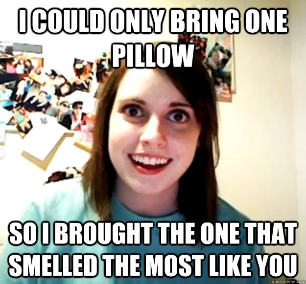 i could only bring one pillow So i brought the one that smelled the most like you  Overly Attached Girlfriend