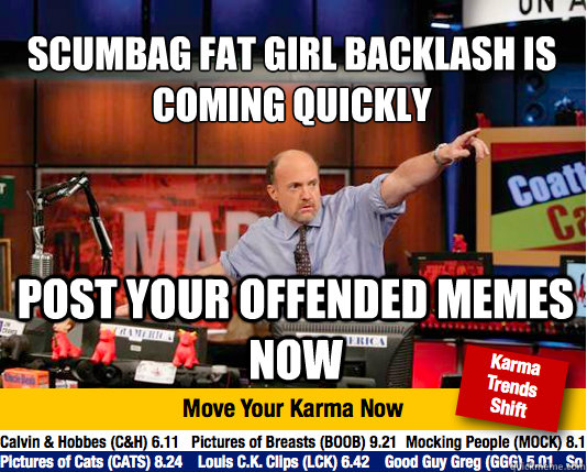 scumbag fat girl backlash is coming quickly
 post your offended memes now - scumbag fat girl backlash is coming quickly
 post your offended memes now  Mad Karma with Jim Cramer