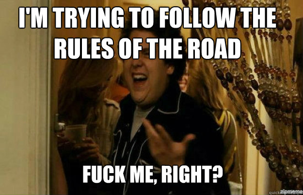 I'm trying to follow the rules of the road FUCK ME, RIGHT?  fuck me right