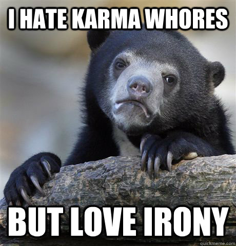 I hate karma whores But love irony  Confession Bear