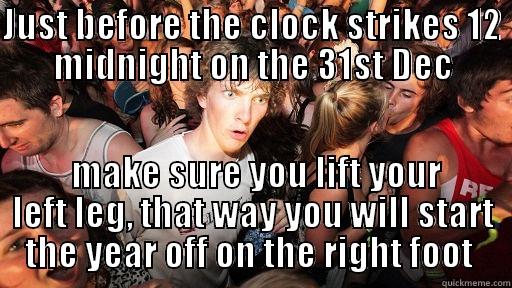 JUST BEFORE THE CLOCK STRIKES 12 MIDNIGHT ON THE 31ST DEC  MAKE SURE YOU LIFT YOUR LEFT LEG, THAT WAY YOU WILL START THE YEAR OFF ON THE RIGHT FOOT  Sudden Clarity Clarence