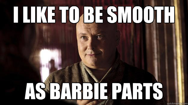 i like to be smooth as barbie parts  Game of Thrones