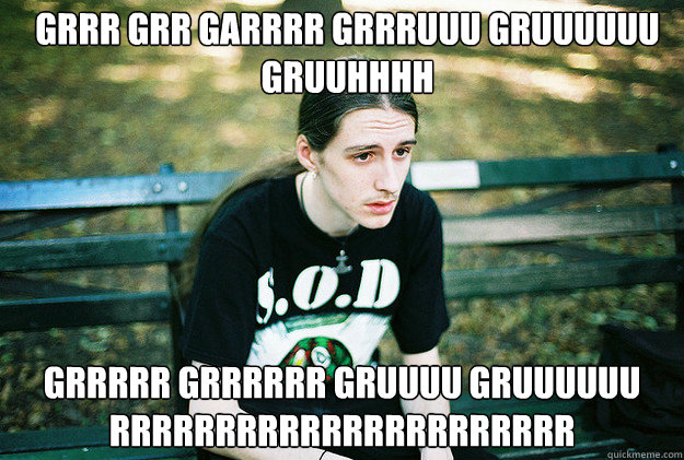 GRRR GRR GARRRR GRRRUUU GRUUUUUU GRUUHHHH GRRRRR GRRRRRR GRUUUU GRUUUUUU RRRRRRRRRRRRRRRRRRRRRR  First World Metal Problems