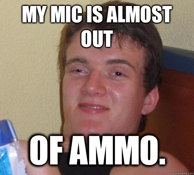 My mic is almost out Of ammo.  - My mic is almost out Of ammo.   10 Guy
