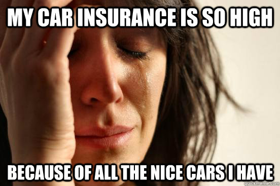 My car insurance is so high because of all the nice cars i have  First World Problems