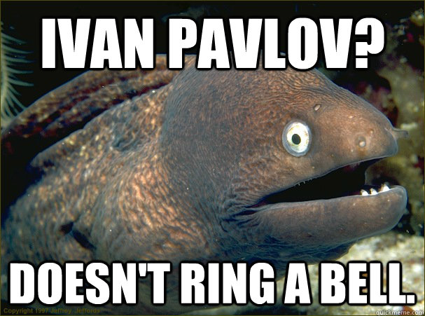 Ivan Pavlov? Doesn't ring a bell.  Bad Joke Eel