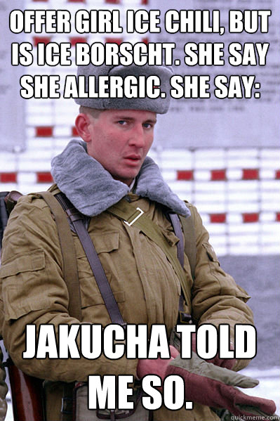 offer girl ice chili, but is ice borscht. she say she allergic. she say: jakucha told me so.  Jakucha