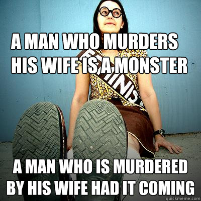 A man who murders his wife is a monster a man who is murdered by his wife had it coming  Typical Feminist