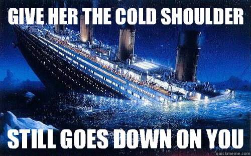 Give her the cold shoulder Still goes down on you - Give her the cold shoulder Still goes down on you  Good Girl Titanic