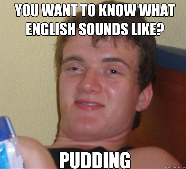 You want to know what English sounds like? Pudding  ten guy