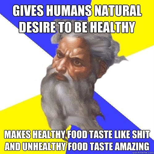 Gives humans natural desire to be healthy makes healthy food taste like shit and unhealthy food taste amazing  Advice God