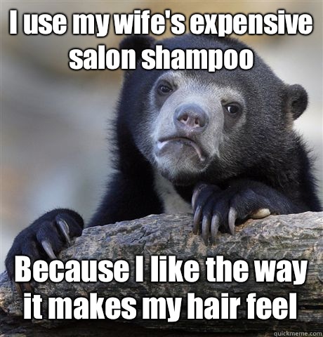 I use my wife's expensive salon shampoo  Because I like the way it makes my hair feel  Confession Bear