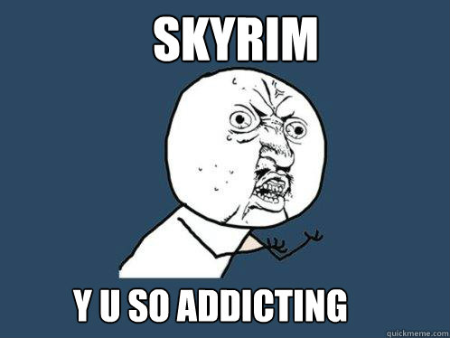 SKYRIM Y U so addicting  Y U No