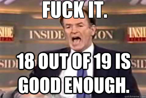 fuck it. 18 out of 19 is good enough.  Fuck It Bill OReilly