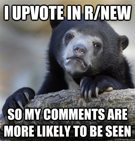 I upvote in r/new so my comments are more likely to be seen  Confession Bear