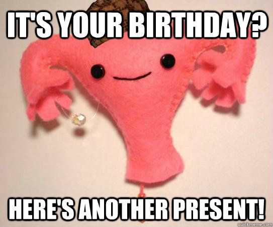 it's your birthday? here's another present! - it's your birthday? here's another present!  Scumbag Uterus