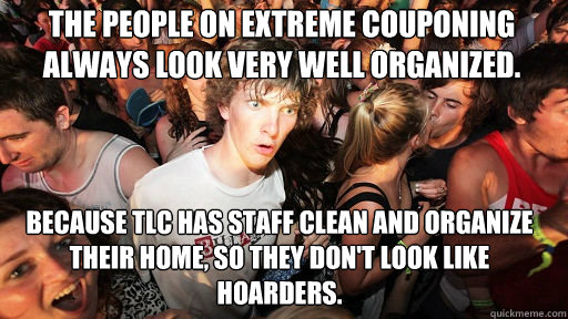 The people on Extreme Couponing always look very well organized.  Because TLC has staff clean and organize their home, so they don't look like hoarders.   Sudden Clarity Clarence