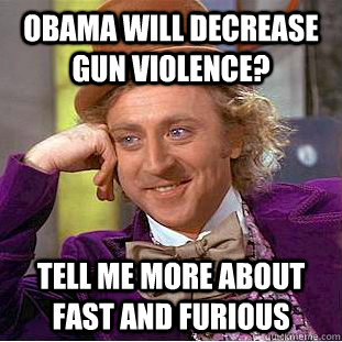 Obama will decrease gun violence? Tell me more about fast and furious  Condescending Wonka