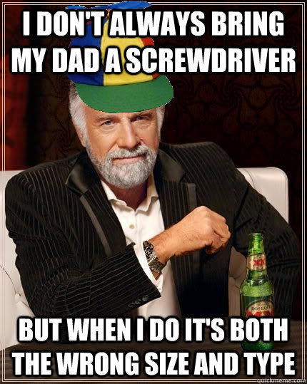 I don't always bring my dad a screwdriver but when i do it's both the wrong size and type - I don't always bring my dad a screwdriver but when i do it's both the wrong size and type  Most Interesting Son in the World