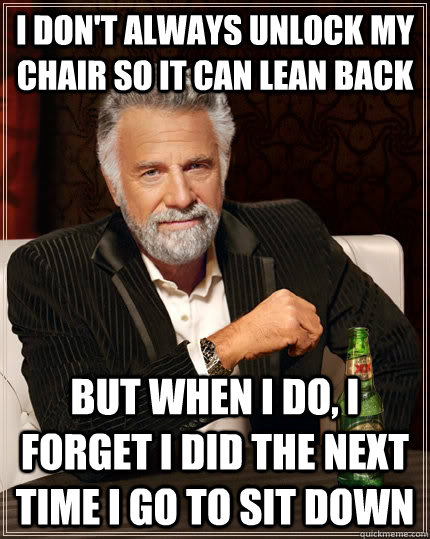 I don't always unlock my chair so it can lean back but when I do, i forget i did the next time i go to sit down - I don't always unlock my chair so it can lean back but when I do, i forget i did the next time i go to sit down  The Most Interesting Man In The World