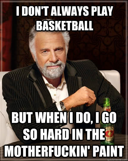 I don't always play basketball but when I do, i go so hard in the motherfuckin' paint  The Most Interesting Man In The World