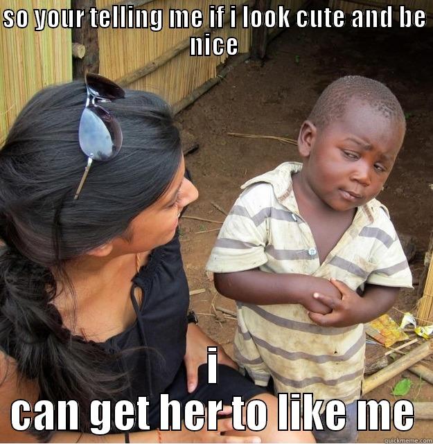 SO YOUR TELLING ME IF I LOOK CUTE AND BE NICE I CAN GET HER TO LIKE ME Skeptical Third World Kid