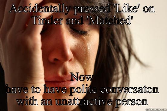 ACCIDENTALLY PRESSED 'LIKE' ON TINDER AND 'MATCHED' NOW HAVE TO HAVE POLITE CONVERSATON WITH AN UNATTRACTIVE PERSON First World Problems