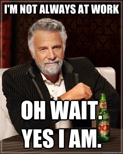 I'm not always at work Oh wait. yes i am.  The Most Interesting Man In The World