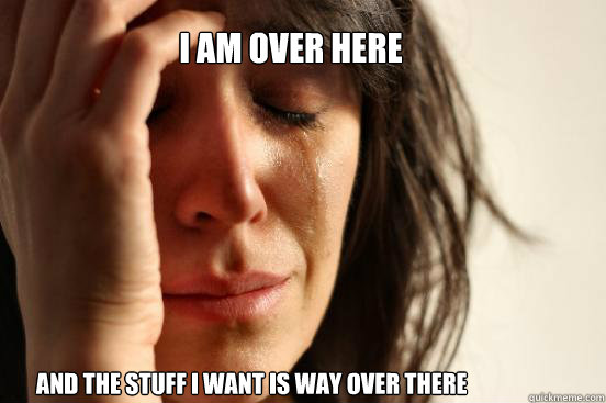 I am over here And the stuff I want is way over there  First World Problems