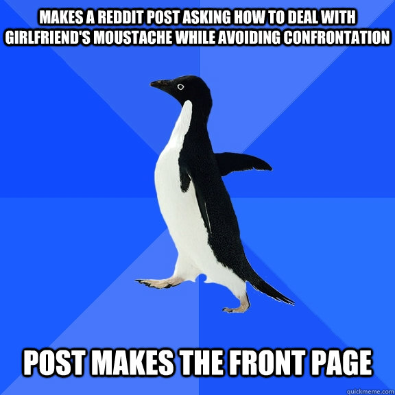 Makes a reddit post asking how to deal with girlfriend's moustache while avoiding confrontation   Post makes the front page  Socially Awkward Penguin