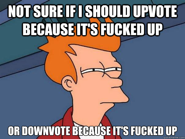 Not sure if I should upvote because it's fucked up or downvote because it's fucked up - Not sure if I should upvote because it's fucked up or downvote because it's fucked up  Futurama Fry