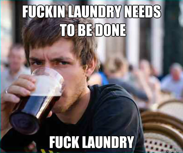 fuckin laundry needs
 to be done Fuck laundry  Lazy College Senior
