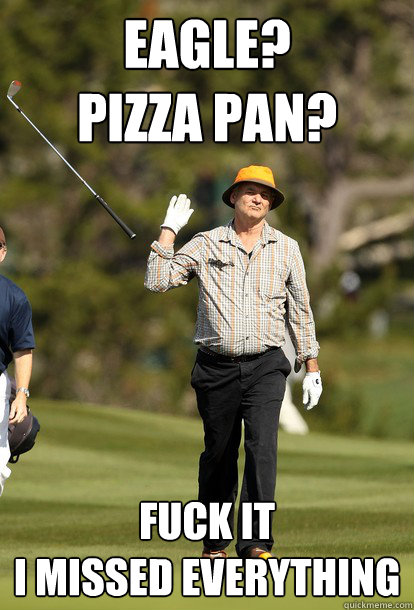 Eagle?
Pizza Pan? Fuck it
I missed everything  fuck it bill murray