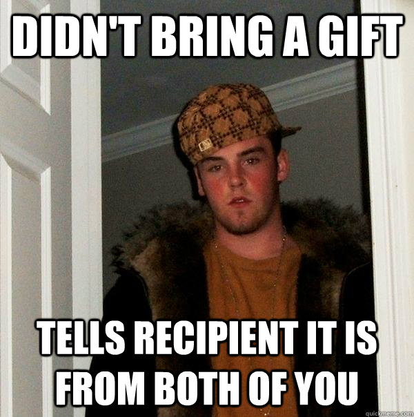 Didn't bring a gift Tells recipient it is from both of you  Scumbag Steve