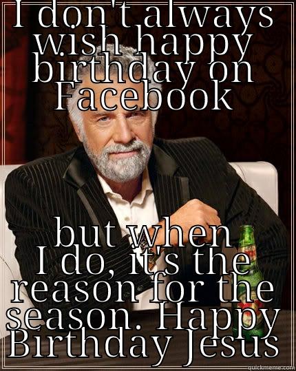 I DON'T ALWAYS WISH HAPPY BIRTHDAY ON FACEBOOK BUT WHEN I DO, IT'S THE REASON FOR THE SEASON. HAPPY BIRTHDAY JESUS The Most Interesting Man In The World